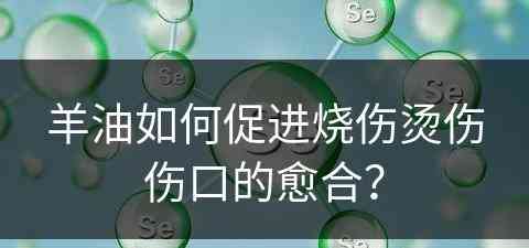 羊油如何促进烧伤烫伤伤口的愈合？